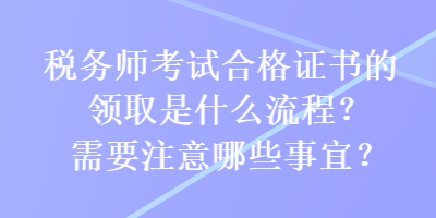 税务师考试合格证书的领取是什么流程？需要注意哪些事宜？