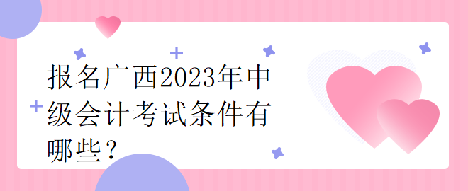 报名广西2023年中级会计考试条件有哪些？