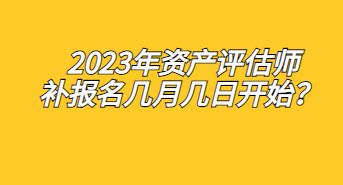 2023年资产评估师补报名几月几日开始？