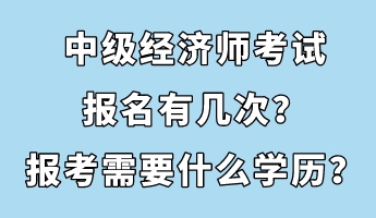 中级经济师考试报名有几次？报考需要什么学历？