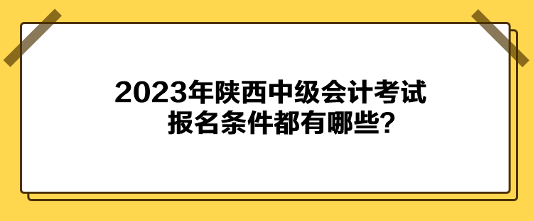 2023年陕西中级会计考试报名条件都有哪些？