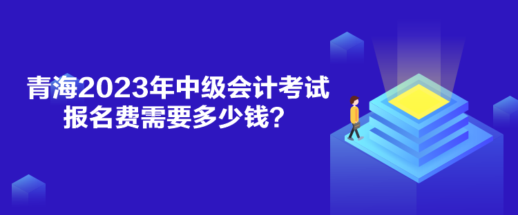 青海2023年中级会计考试报名费需要多少钱？