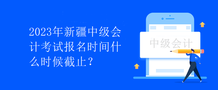 2023年新疆中级会计考试报名时间什么时候截止？