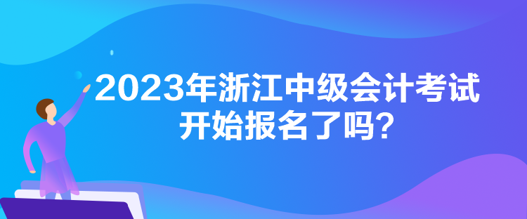 2023年浙江中级会计考试开始报名了吗？