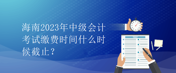 海南2023年中级会计考试缴费时间什么时候截止？