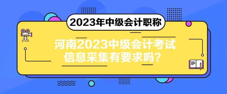 河南2023中级会计考试信息采集有要求吗？