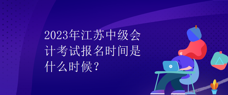 2023年江苏中级会计考试报名时间是什么时候？