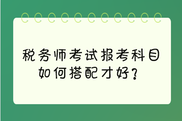 税务师考试报考科目如何搭配才好？