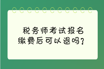 税务师考试报名缴费后可以退吗？