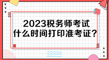 2023税务师考试什么时间打印准考证？