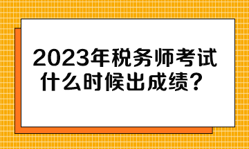 2023年税务师考试什么时候出成绩？