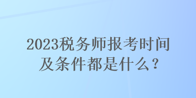 2023税务师报考时间及条件都是什么？