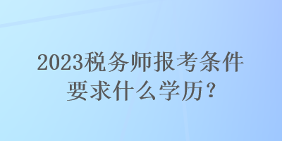 2023税务师报考条件要求什么学历？