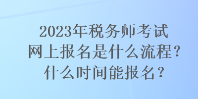 2023年税务师考试网上报名是什么流程？什么时间能报名？