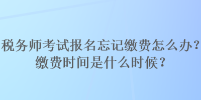 税务师考试报名忘记缴费怎么办？缴费时间是什么时候？