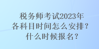 税务师考试2023年各科目时间怎么安排？什么时候报名？