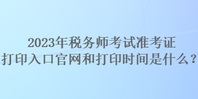 2023年税务师考试准考证打印入口官网和打印时间是什么？