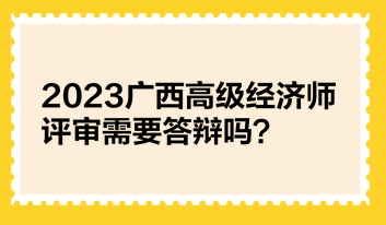 2023广西高级经济师评审需要答辩吗？