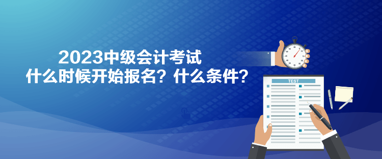 2023中级会计考试什么时候开始报名？什么条件？