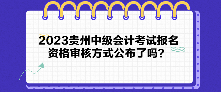 2023贵州中级会计考试报名资格审核方式公布了吗？