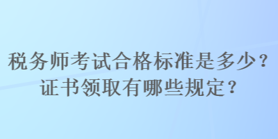 税务师考试合格标准是多少？证书领取有哪些规定？