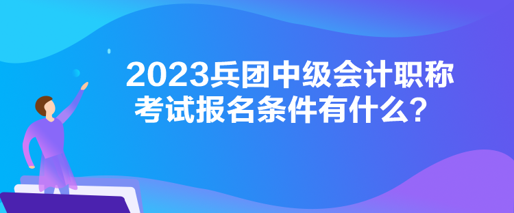 2023兵团中级会计职称考试报名条件有什么？