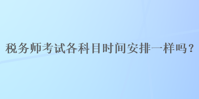 税务师考试各科目时间安排一样吗？