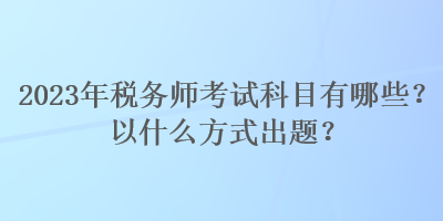 2023年税务师考试科目有哪些？以什么方式出题？