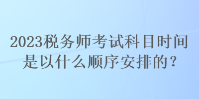 2023税务师考试科目时间是以什么顺序安排的？