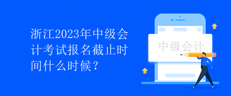 浙江2023年中级会计考试报名截止时间什么时候？