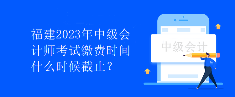 福建2023年中级会计师考试缴费时间什么时候截止？