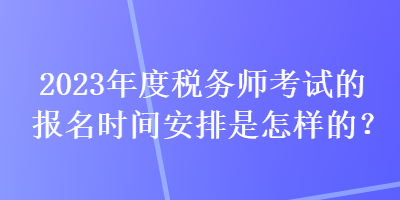 2023年度税务师考试的报名时间安排是怎样的？