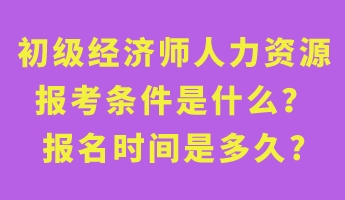 初级经济师人力资源报考条件是什么？报名时间是多久_