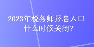 2023年税务师报名入口什么时候关闭？