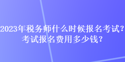 2023年税务师什么时候报名考试？考试报名费用多少钱？