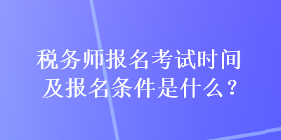 税务师报名考试时间及报名条件是什么？