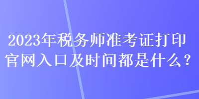 2023年税务师准考证打印官网入口及时间都是什么？