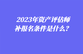 2023年资产评估师补报名条件是什么？