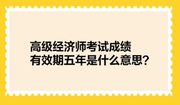 高级经济师考试成绩有效期五年是什么意思？