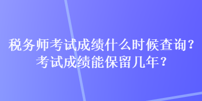 税务师考试成绩什么时候查询？考试成绩能保留几年？