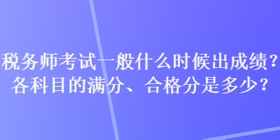 税务师考试一般什么时候出成绩？各科目的满分、合格分是多少？