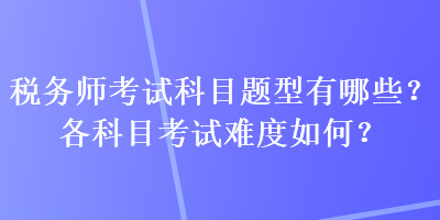 税务师考试科目题型有哪些？各科目考试难度如何？