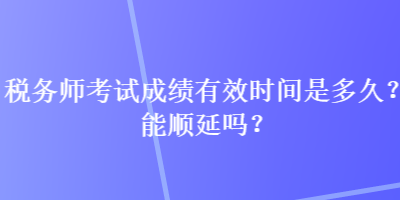 税务师考试成绩有效时间是多久？能顺延吗？