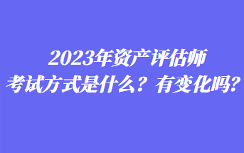 2023年资产评估师考试方式是什么？有变化吗？