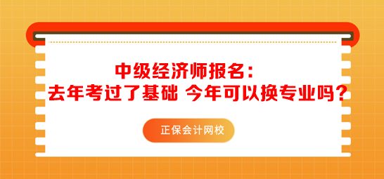 中级经济师报名：去年考过了基础 今年可以换专业吗？