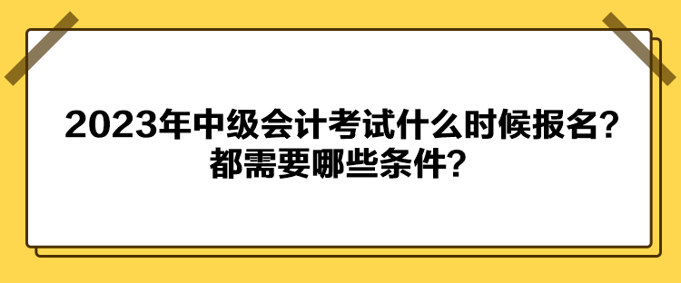 2023年中级会计考试什么时候报名？都需要哪些条件？