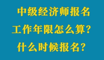 中级经济师报名工作年限怎么算？什么时候报名？