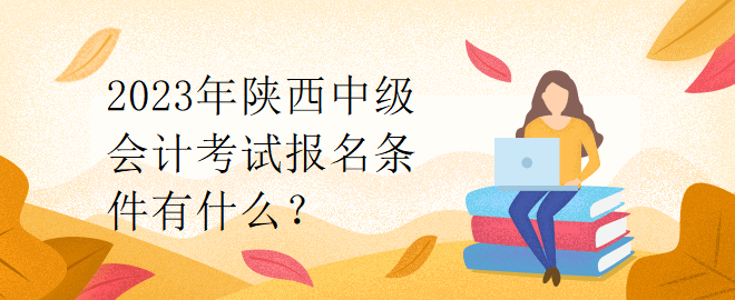 2023年陕西中级会计考试报名条件有什么？