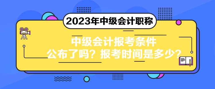 中级会计报考条件公布了吗？报考时间是多少？