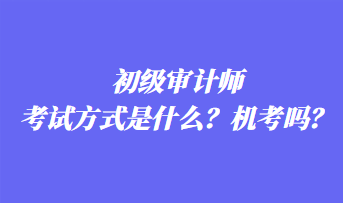 初级审计师考试方式是什么？机考吗？